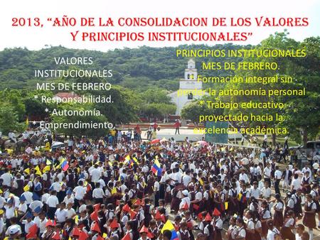 2013, AÑO DE LA CONSOLIDACION DE LOS VALORES Y PRINCIPIOS INSTITUCIONALES VALORES INSTITUCIONALES MES DE FEBRERO * Responsabilidad. * Autonomía. * Emprendimiento.