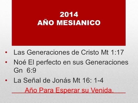 2014 AÑO MESIANICO Las Generaciones de Cristo Mt 1:17 Noé El perfecto en sus Generaciones Gn 6:9 La Señal de Jonás Mt 16: 1-4 Año Para Esperar su Venida.