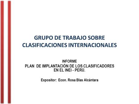 GRUPO DE TRABAJO SOBRE CLASIFICACIONES INTERNACIONALES INFORME PLAN DE IMPLANTACIÓN DE LOS CLASIFICADORES EN EL INEI - PERÚ. Expositor: Econ. Rosa Blas.