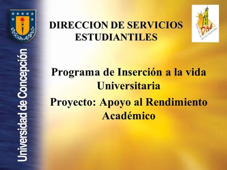DIRECCION DE SERVICIOS ESTUDIANTILES Programa de Inserción a la vida Universitaria Proyecto: Apoyo al Rendimiento Académico.