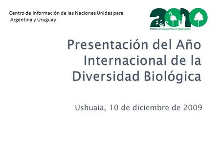 Presentación del Año Internacional de la Diversidad Biológica Ushuaia, 10 de diciembre de 2009 Centro de Información de las Naciones Unidas para Argentina.