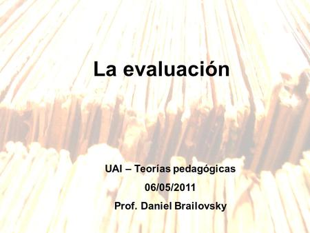 La evaluación UAI – Teorías pedagógicas 06/05/2011 Prof. Daniel Brailovsky.