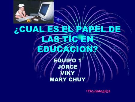 ¿CUAL ES EL PAPEL DE LAS TIC EN EDUCACION? EQUIPO 1 JORGE VIKY MARY CHUY