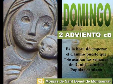 DOMINGO 2 ADVIENTO cB Es la hora de empezar el Camino puesto que “Se acaban las semanas de Daniel” canción Popular catalana Monjas de Sant Benet de Montserrat.