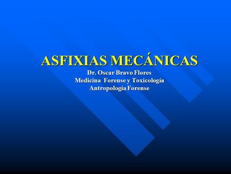   ASFIXIAS MECÁNICAS Dr. Oscar Bravo Flores Medicina Forense y Toxicología Antropología Forense.