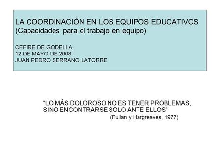 LA COORDINACIÓN EN LOS EQUIPOS EDUCATIVOS (Capacidades para el trabajo en equipo) CEFIRE DE GODELLA 12 DE MAYO DE 2008 JUAN PEDRO SERRANO LATORRE “LO.