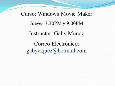 Curso: Windows Movie Maker Jueves 7:30PM y 9:00PM Instructor. Gaby Munoz Correo Electrónico: