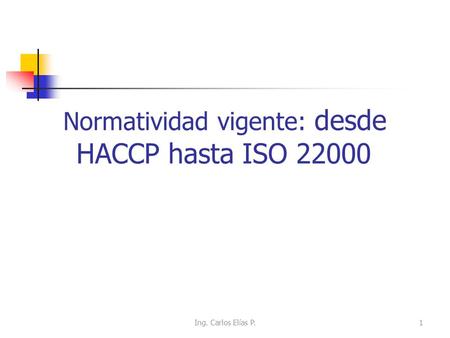 Normatividad vigente: desde HACCP hasta ISO 22000 1Ing. Carlos Elías P.