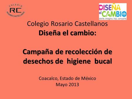 Colegio Rosario Castellanos Diseña el cambio: Campaña de recolección de desechos de higiene bucal Coacalco, Estado de México Mayo 2013.