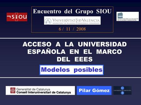 ACCESO A LA UNIVERSIDAD ESPAÑOLA EN EL MARCO DEL EEES Encuentro del Grupo SIOU 6 / 11 / 2008 Pilar Gómez Modelos posibles.