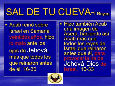 SAL DE TU CUEVA-I Reyes Acab reinó sobre Israel en Samaria veintidós años, hizo lo malo ante los ojos de Jehová, más que todos los que reinaron antes de.
