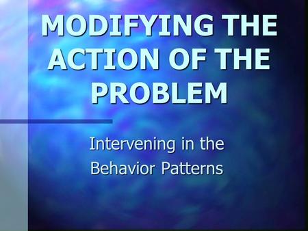 MODIFYING THE ACTION OF THE PROBLEM Intervening in the Behavior Patterns.