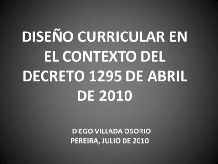 DISEÑO CURRICULAR EN EL CONTEXTO DEL DECRETO 1295 DE ABRIL DE 2010 DIEGO VILLADA OSORIO PEREIRA, JULIO DE 2010.