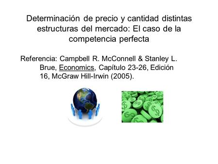 Determinación de precio y cantidad distintas estructuras del mercado: El caso de la competencia perfecta Referencia: Campbell R. McConnell & Stanley L.