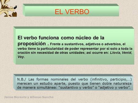 EL VERBO El verbo funciona como núcleo de la proposición . Frente a sustantivos, adjetivos o adverbios, el verbo tiene la particularidad de poder representar.