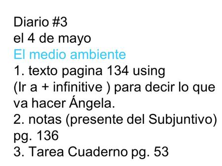 Diario #3 el 4 de mayo El medio ambiente 1. texto pagina 134 using (Ir a + infinitive ) para decir lo que va hacer Ángela. 2. notas (presente del Subjuntivo)