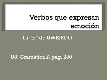 La E de UWEIRDO U8: Gramática A pág. 230. Use the subjunctive after verbs and phrases that express FEELINGS and EMOTIONS such as: happiness, regret, surprise,
