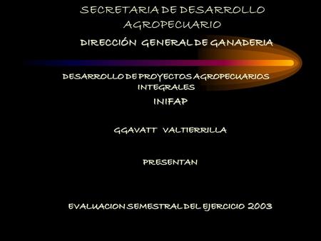 SECRETARIA DE DESARROLLO AGROPECUARIO DIRECCIÓN GENERAL DE GANADERIA DESARROLLO DE PROYECTOS AGROPECUARIOS INTEGRALES INIFAP GGAVATT VALTIERRILLA PRESENTAN.