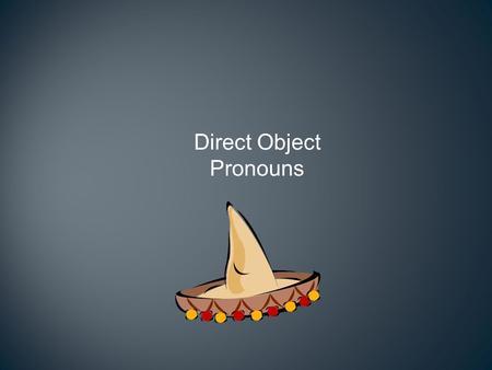 Direct Object Pronouns Direct objects How would you end the following sentences? I saw _______. I ate ________. I drank ______. I met ________.