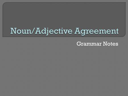Grammar Notes. In Spanish, nouns must agree with (be the same as) the adjectives that go with them 2 kinds of agreement: Gender (masculine vs. feminine)