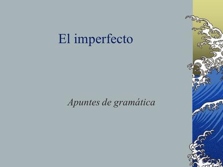 El imperfecto Apuntes de gramática The Imperfect In this presentation, we will look at another way of talking about the past.