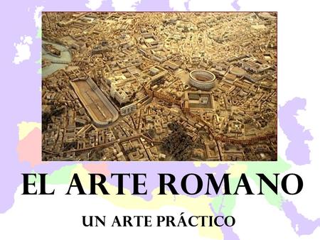 El arte romano UN arte práctico.