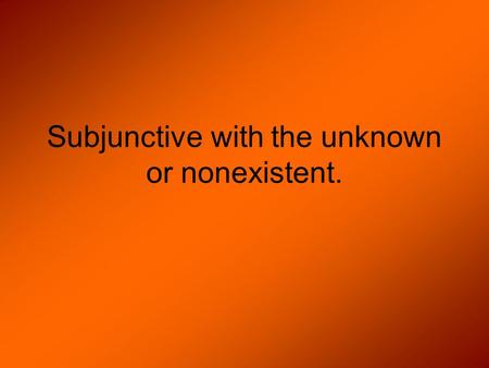 Subjunctive with the unknown or nonexistent.