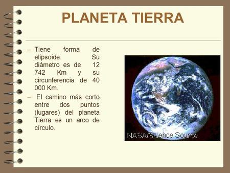 PLANETA TIERRA Tiene forma de elipsoide. Su diámetro es de 12 742 Km y su circunferencia de 40 000 Km. El camino más corto entre dos puntos (lugares)