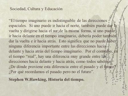 Sociedad, Cultura y Educación El tiempo imaginario es indistinguible de las direcciones espaciales. Si uno puede ir hacia el norte, también puede dar la.