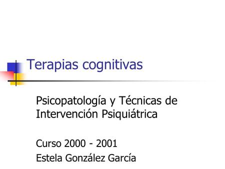 Terapias cognitivas Psicopatología y Técnicas de Intervención Psiquiátrica Curso 2000 - 2001 Estela González García.