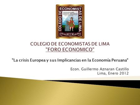 La crisis Europea y sus Implicancias en la Economía Peruana Econ. Guillermo Aznaran Castillo Lima, Enero 2012.