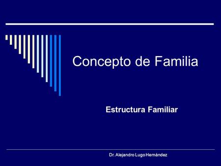 Concepto de Familia Estructura Familiar Dr. Alejandro Lugo Hernández.
