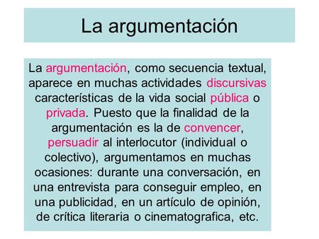 La argumentación La argumentación, como secuencia textual, aparece en muchas actividades discursivas características de la vida social pública o privada.