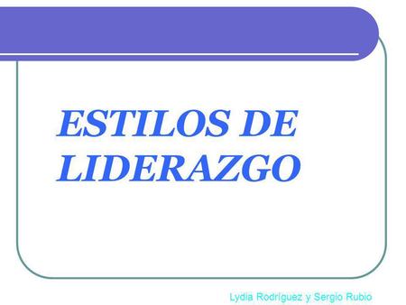 ESTILOS DE LIDERAZGO Lydia Rodríguez y Sergio Rubio.