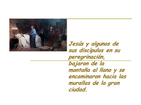Jesús y algunos de sus discípulos en su peregrinación, bajaron de la montaña al llano y se encaminaron hacia las murallas de la gran ciudad.