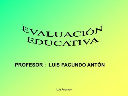 EVALUACIÓN EDUCATIVA PROFESOR : LUIS FACUNDO ANTÓN Luis Facundo.