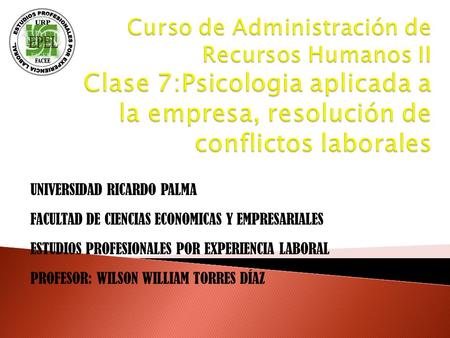 Curso de Administración de Recursos Humanos II Clase 7:Psicologia aplicada a la empresa, resolución de conflictos laborales UNIVERSIDAD RICARDO PALMA FACULTAD.