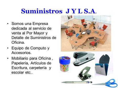 Suministros J Y L S.A. Somos una Empresa dedicada al servicio de venta al Por Mayor y Detalle de Suministros de Oficina. Equipo de Computo y Accesorios.