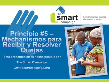 Principio #5 – Mechanismos para Recibir y Resolver Quejas Esta presentación es hecha posible por The Smart Campaign www.smartcampaign.org Principle.