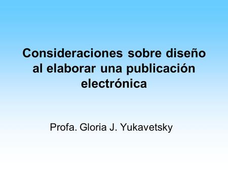Consideraciones sobre diseño al elaborar una publicación electrónica Profa. Gloria J. Yukavetsky.