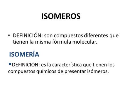 ISOMEROS DEFINICIÓN: son compuestos diferentes que tienen la misma fórmula molecular. ISOMERÍA DEFINICIÓN: es la característica que tienen los compuestos.