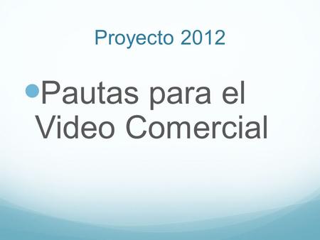 Proyecto 2012 Pautas para el Video Comercial. Objetivo Objetivo del video de cada grupo Realizar una tira publicitaria presentando el producto final del.