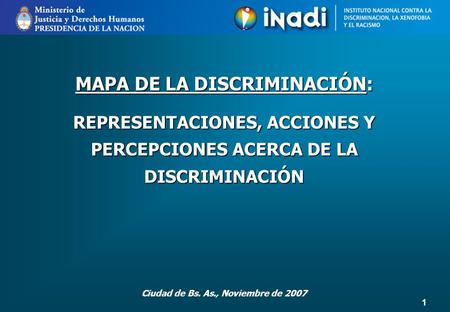 1 MAPA DE LA DISCRIMINACIÓN: REPRESENTACIONES, ACCIONES Y PERCEPCIONES ACERCA DE LA DISCRIMINACIÓN Ciudad de Bs. As., Noviembre de 2007.