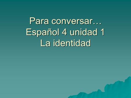 Para conversar… Español 4 unidad 1 La identidad