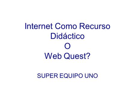 Internet Como Recurso Didáctico O Web Quest? SUPER EQUIPO UNO.