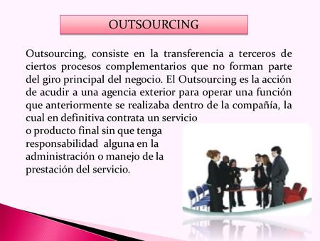 OUTSOURCING Outsourcing, consiste en la transferencia a terceros de ciertos procesos complementarios que no forman parte del giro principal del negocio.