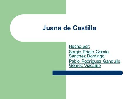Juana de Castilla Hecho por: Sergio Prieto García Sánchez Domingo Pablo Rodríguez Gandullo Gómez Vizcaíno.