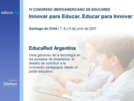 IV CONGRESO IBEROAMERICANO DE EDUCARED Innovar para Educar, Educar para Innovar Santiago de Chile | 7, 8 y 9 de junio de 2007 EducaRed Argentina Usos genuinos.