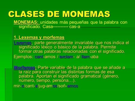 CLASES DE MONEMAS MONEMAS: unidades más pequeñas que la palabra con significado. Casa---------- cas-a 1. Lexemas y morfemas Lexemas: parte generalmente.
