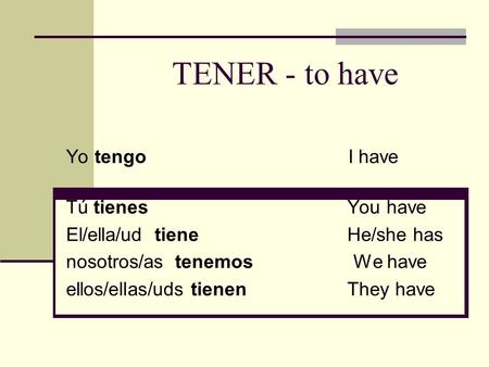 TENER - to have Yo tengo I have Tú tienes You have El/ella/ud tiene He/she has nosotros/as tenemos We have ellos/ellas/uds tienen They have.